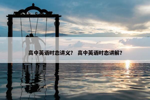 高中英语时态讲义? 高中英语时态讲解?