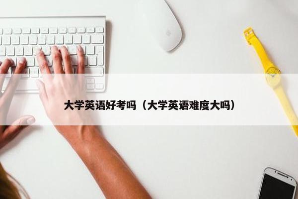 大学英语好考吗(大学英语难度大吗)