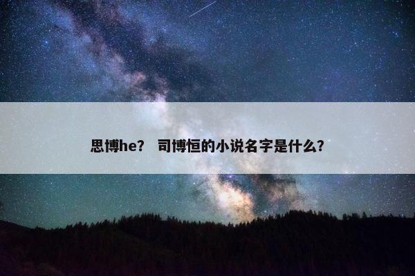 思博he? 司博恒的小说名字是什么?
