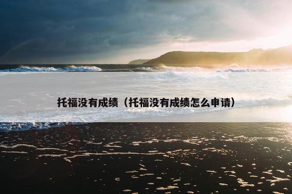 托福没有成绩(托福没有成绩怎么申请)