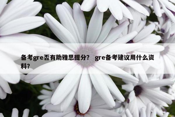备考gre否有助雅思提分? gre备考建议用什么资料?