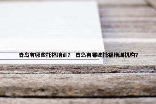 青岛有哪些托福培训? 青岛有哪些托福培训机构?