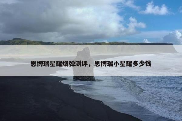 思博瑞星耀烟弹测评,思博瑞小星耀多少钱