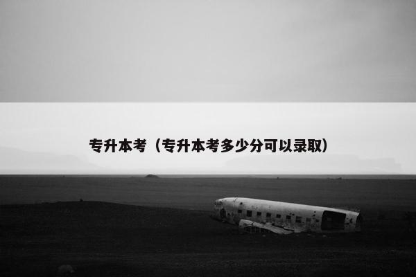 专升本考(专升本考多少分可以录取) 专升本考(专升本考多少分可以录取)