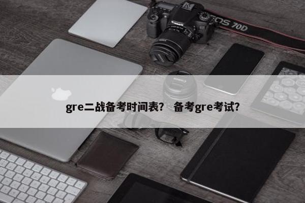 gre二战备考时间表？ 备考gre考试？