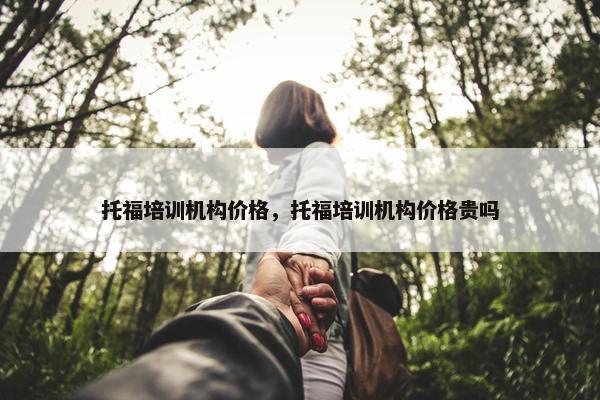 托福培训机构价格,托福培训机构价格贵吗