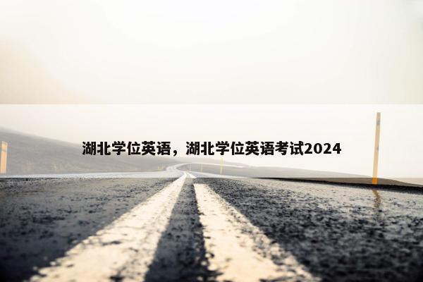 湖北学位英语，湖北学位英语考试2024