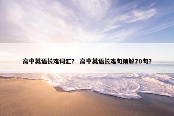 高中英语长难词汇？ 高中英语长难句精解70句？