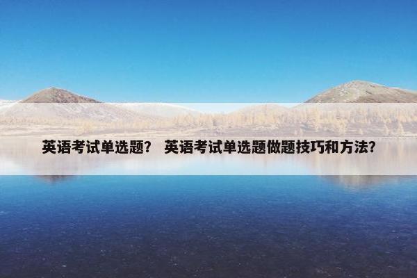 英语考试单选题? 英语考试单选题做题技巧和方法?