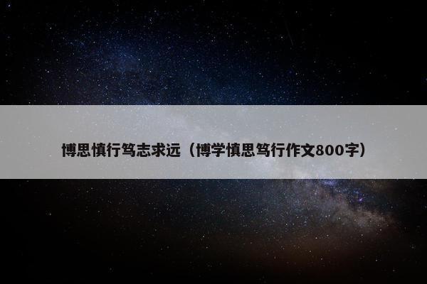 博思慎行笃志求远(博学慎思笃行作文800字)