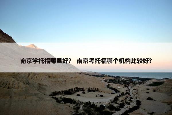 南京学托福哪里好？ 南京考托福哪个机构比较好？