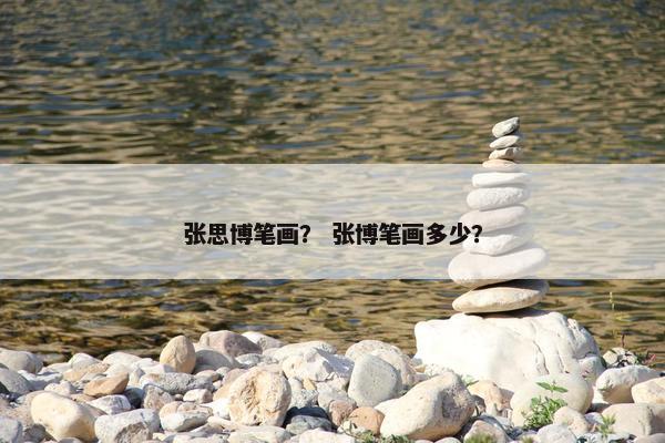 张思博笔画? 张博笔画多少? 张思博笔画? 张博笔画多少?