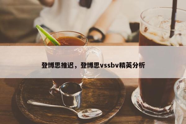 登博思推迟,登博思vssbv精英分析