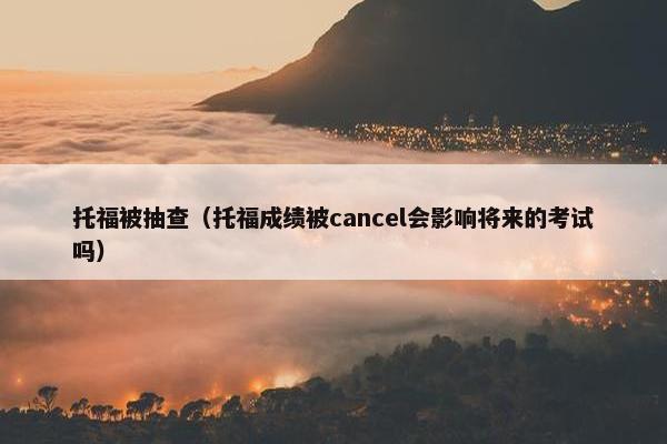 托福被抽查(托福成绩被cancel会影响将来的考试吗)