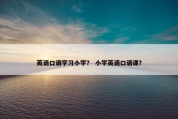 英语口语学习小学? 小学英语口语课?
