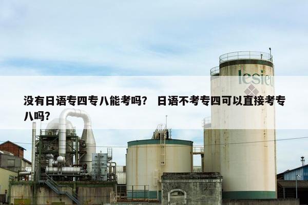 没有日语专四专八能考吗？ 日语不考专四可以直接考专八吗？