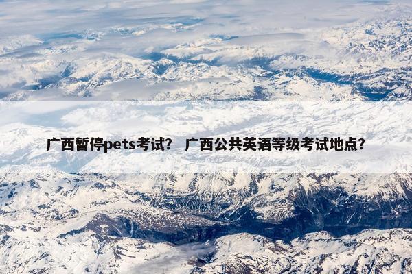 广西暂停pets考试? 广西公共英语等级考试地点?