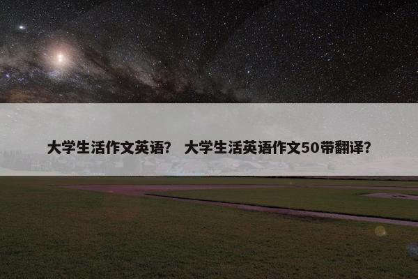大学生活作文英语? 大学生活英语作文50带翻译?