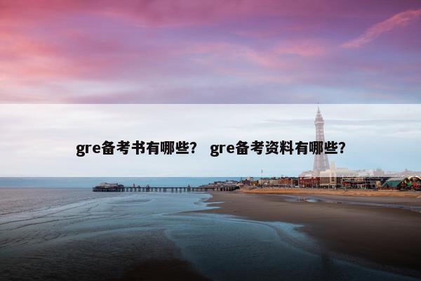 gre备考书有哪些? gre备考资料有哪些? gre备考书有哪些? gre备考资料有哪些?