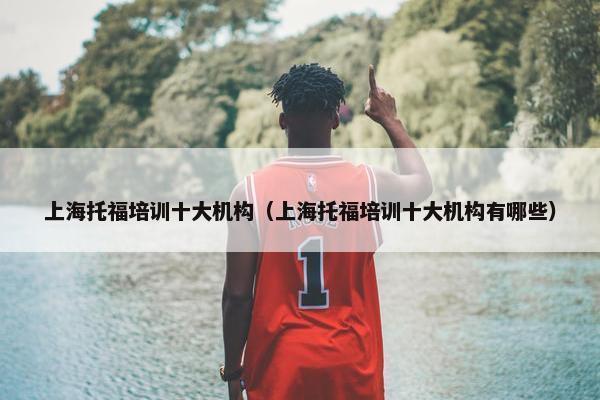 上海托福培训十大机构(上海托福培训十大机构有哪些)