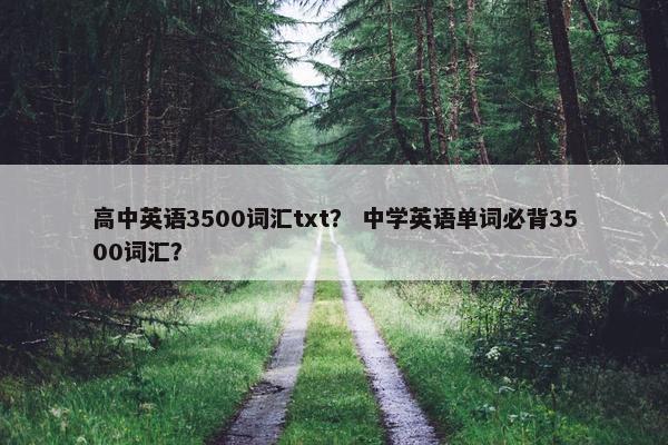 高中英语3500词汇txt? 中学英语单词必背3500词汇? 高中英语3500词汇txt? 中学英语单词必背3500词汇?