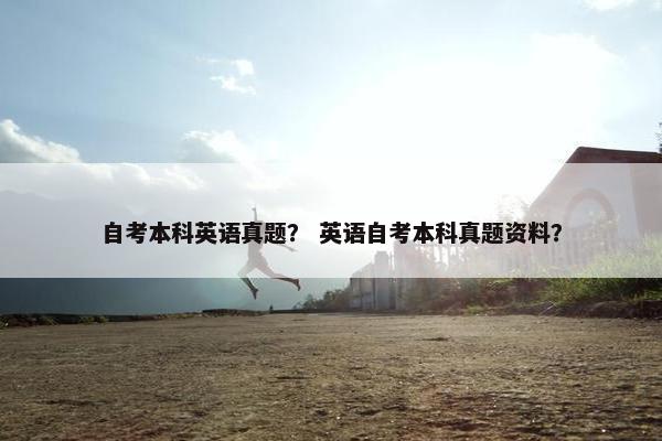 自考本科英语真题? 英语自考本科真题资料?