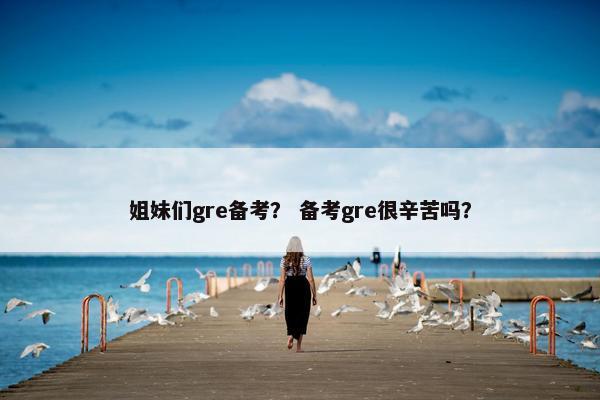 姐妹们gre备考? 备考gre很辛苦吗? 姐妹们gre备考? 备考gre很辛苦吗?