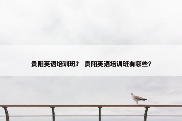 贵阳英语培训班? 贵阳英语培训班有哪些?