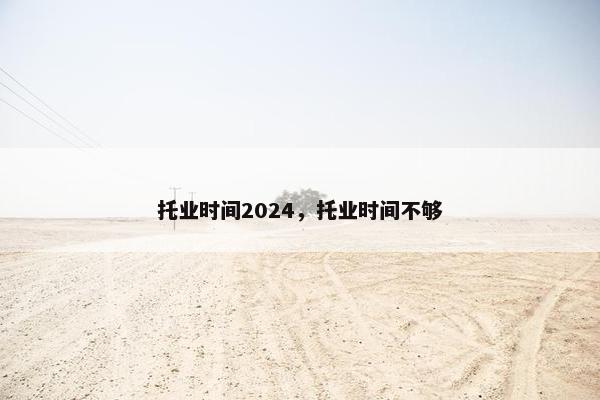 托业时间2024,托业时间不够