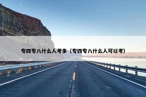 专四专八什么人考多(专四专八什么人可以考)