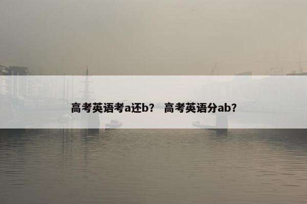 高考英语考a还b? 高考英语分ab?