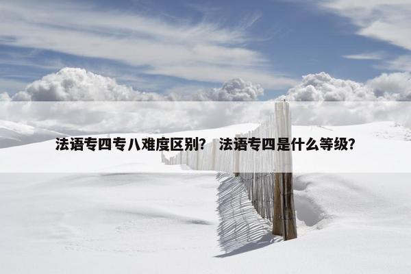 法语专四专八难度区别? 法语专四是什么等级?