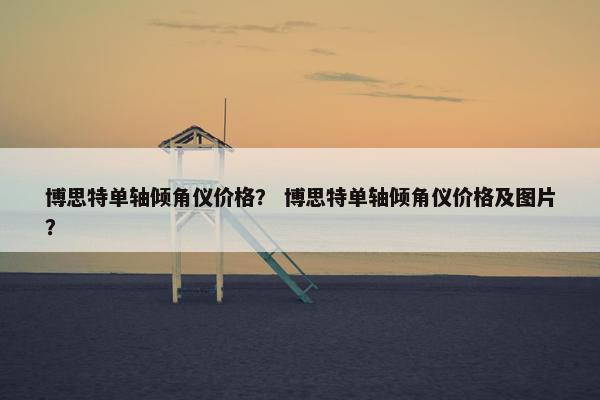 博思特单轴倾角仪价格? 博思特单轴倾角仪价格及图片?