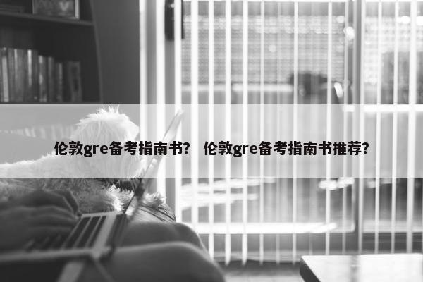 伦敦gre备考指南书? 伦敦gre备考指南书推荐? 伦敦gre备考指南书? 伦敦gre备考指南书推荐?