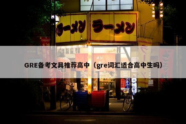 GRE备考文具推荐高中(gre词汇适合高中生吗)