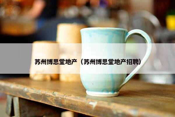 苏州博思堂地产(苏州博思堂地产招聘) 苏州博思堂地产(苏州博思堂地产招聘)