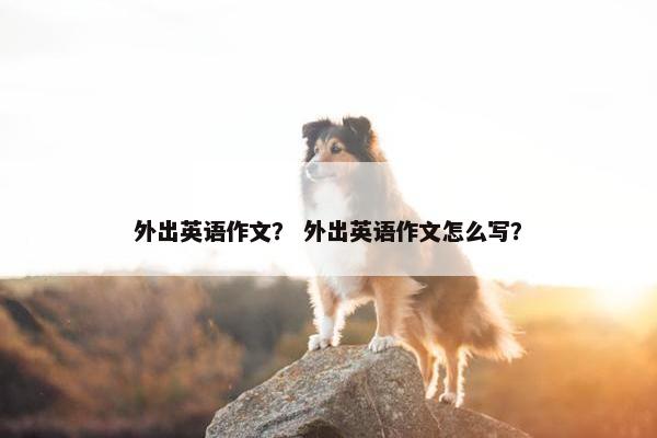 外出英语作文？ 外出英语作文怎么写？