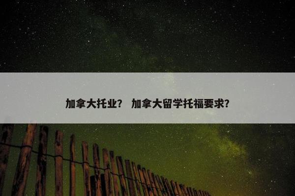 加拿大托业？ 加拿大留学托福要求？