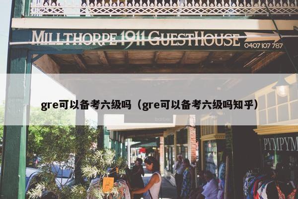 gre可以备考六级吗（gre可以备考六级吗知乎）