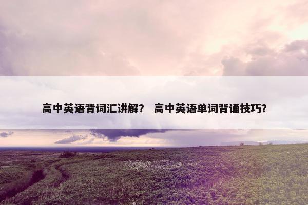 高中英语背词汇讲解? 高中英语单词背诵技巧? 高中英语背词汇讲解? 高中英语单词背诵技巧?