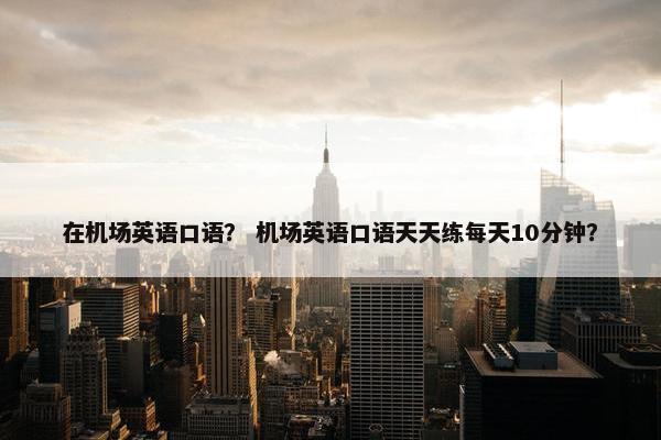在机场英语口语？ 机场英语口语天天练每天10分钟？