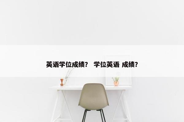 英语学位成绩？ 学位英语 成绩？