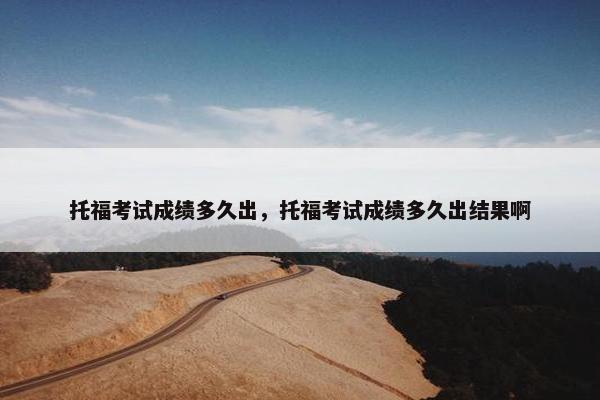 托福考试成绩多久出，托福考试成绩多久出结果啊