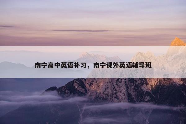 南宁高中英语补习，南宁课外英语辅导班