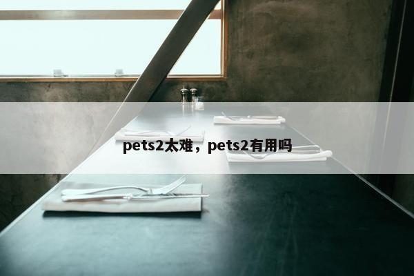 pets2太难，pets2有用吗