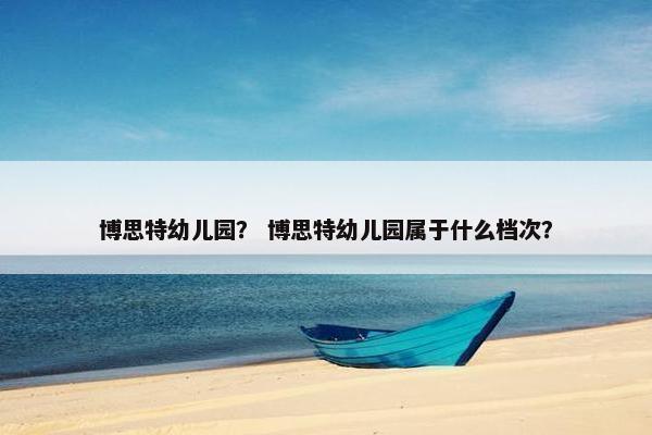 博思特幼儿园？ 博思特幼儿园属于什么档次？