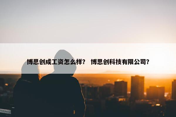 博思创成工资怎么样？ 博思创科技有限公司？