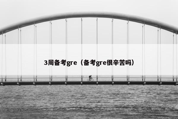 3周备考gre（备考gre很辛苦吗）