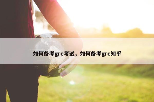 如何备考gre考试，如何备考gre知乎