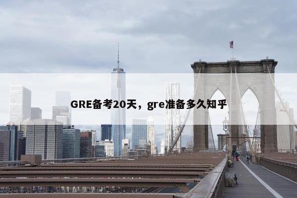 GRE备考20天，gre准备多久知乎